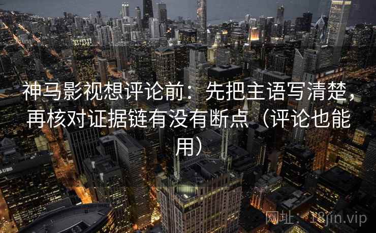 神马影视想评论前：先把主语写清楚，再核对证据链有没有断点（评论也能用）