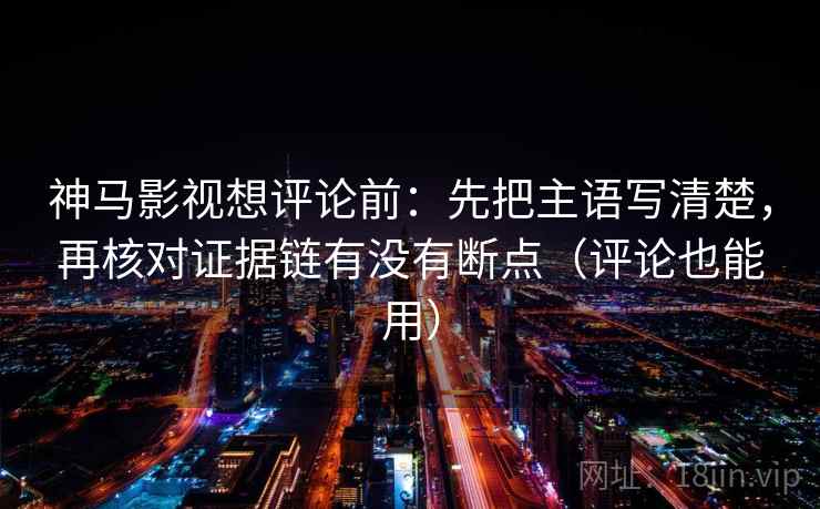神马影视想评论前：先把主语写清楚，再核对证据链有没有断点（评论也能用）