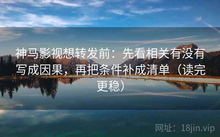 神马影视想转发前：先看相关有没有写成因果，再把条件补成清单（读完更稳）