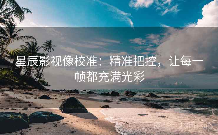 星辰影视像校准：精准把控，让每一帧都充满光彩
