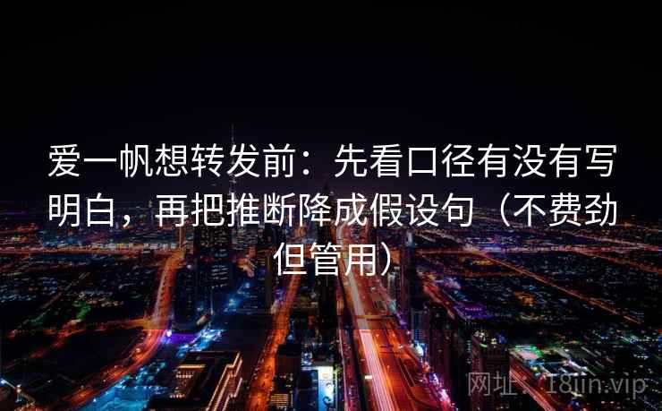 爱一帆想转发前：先看口径有没有写明白，再把推断降成假设句（不费劲但管用）