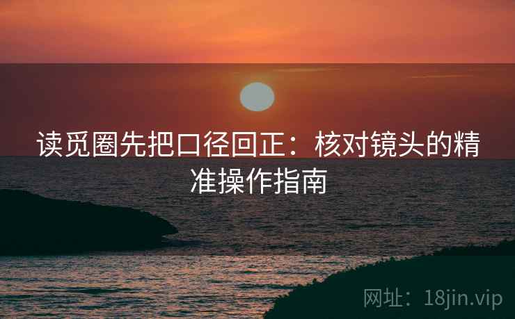 读觅圈先把口径回正：核对镜头的精准操作指南