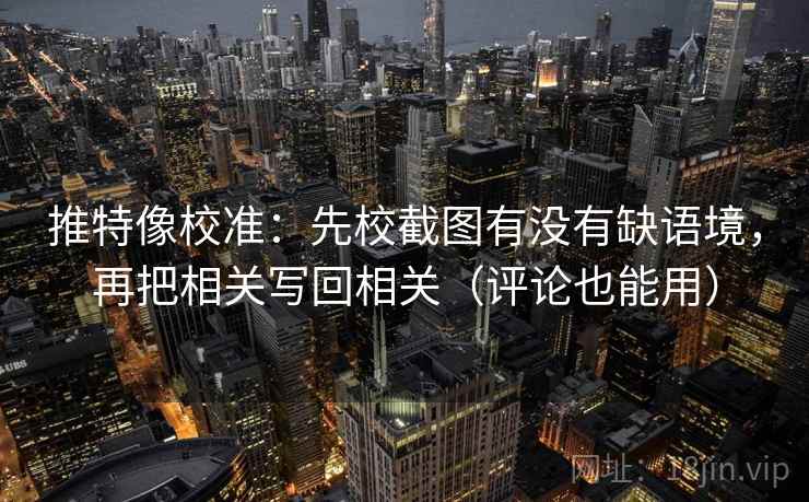 推特像校准:先校截图有没有缺语境,再把相关写回相关(评论也能用) 推特像校准:先校截图有没有缺语境,再把相关写回相关(评论也能用)