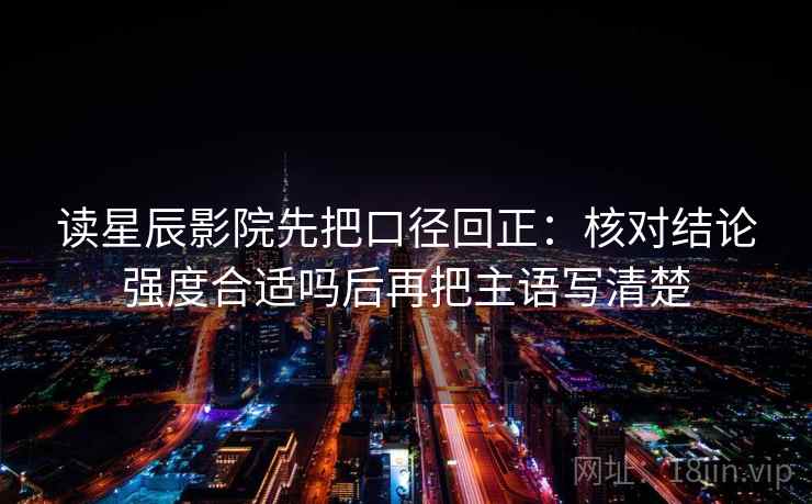 读星辰影院先把口径回正：核对结论强度合适吗后再把主语写清楚