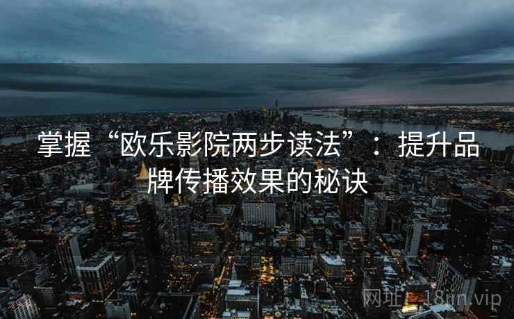 掌握“欧乐影院两步读法”：提升品牌传播效果的秘诀