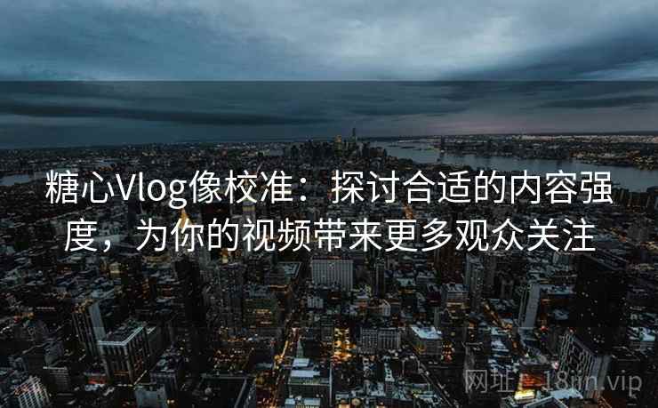 糖心Vlog像校准：探讨合适的内容强度，为你的视频带来更多观众关注