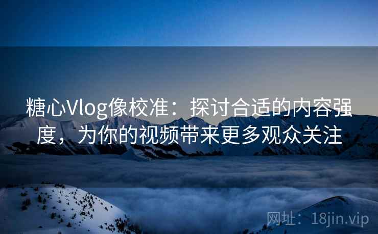 糖心Vlog像校准：探讨合适的内容强度，为你的视频带来更多观众关注