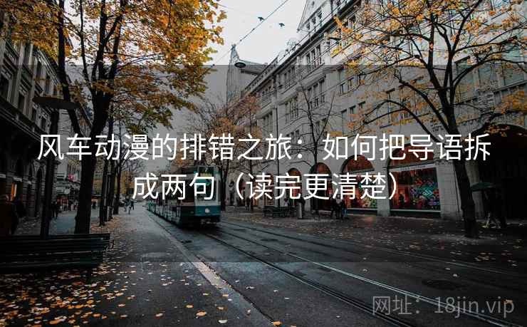 风车动漫的排错之旅：如何把导语拆成两句（读完更清楚）