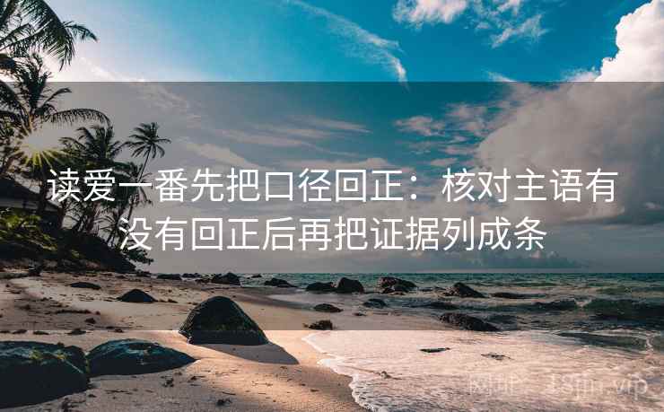读爱一番先把口径回正：核对主语有没有回正后再把证据列成条