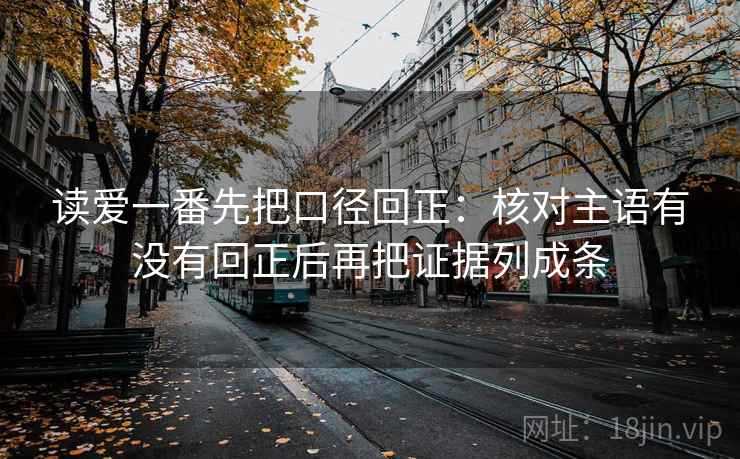 读爱一番先把口径回正：核对主语有没有回正后再把证据列成条