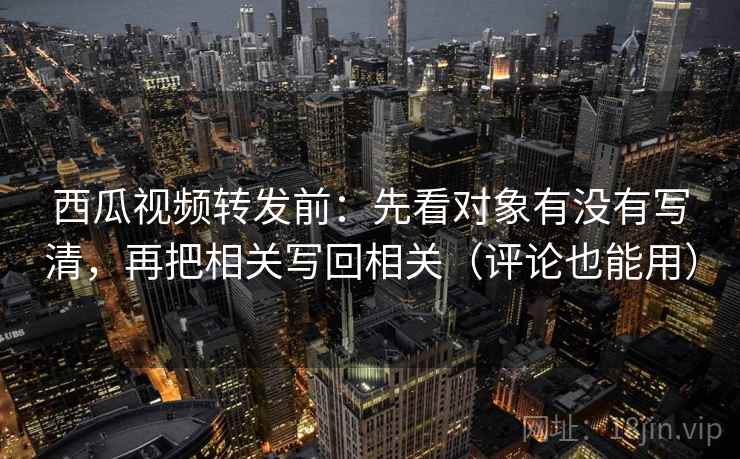 西瓜视频转发前:先看对象有没有写清,再把相关写回相关(评论也能用) 西瓜视频转发前:先看对象有没有写清,再把相关写回相关(评论也能用)