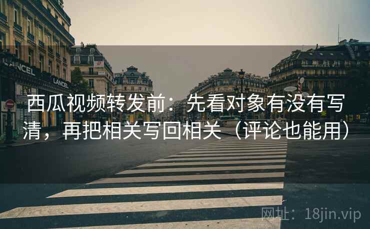 西瓜视频转发前:先看对象有没有写清,再把相关写回相关(评论也能用) 西瓜视频转发前:先看对象有没有写清,再把相关写回相关(评论也能用)