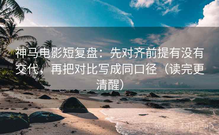神马电影短复盘：先对齐前提有没有交代，再把对比写成同口径（读完更清醒）