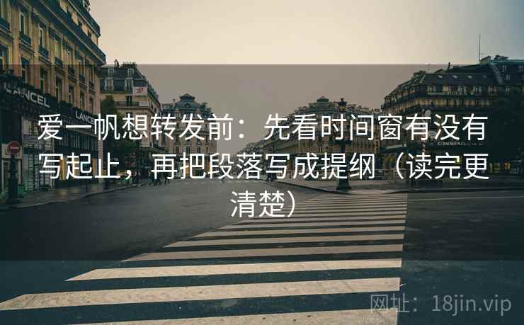 爱一帆想转发前：先看时间窗有没有写起止，再把段落写成提纲（读完更清楚）