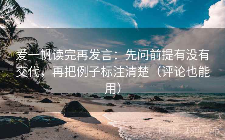 爱一帆读完再发言：先问前提有没有交代，再把例子标注清楚（评论也能用）