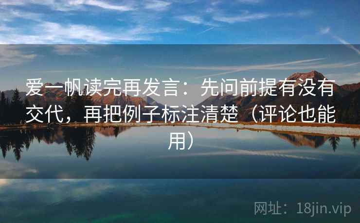 爱一帆读完再发言：先问前提有没有交代，再把例子标注清楚（评论也能用）