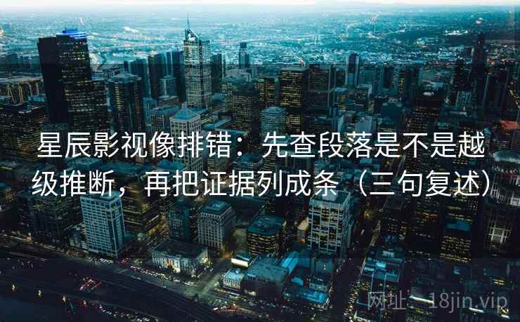 星辰影视像排错：先查段落是不是越级推断，再把证据列成条（三句复述）