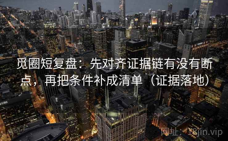 觅圈短复盘：先对齐证据链有没有断点，再把条件补成清单（证据落地）