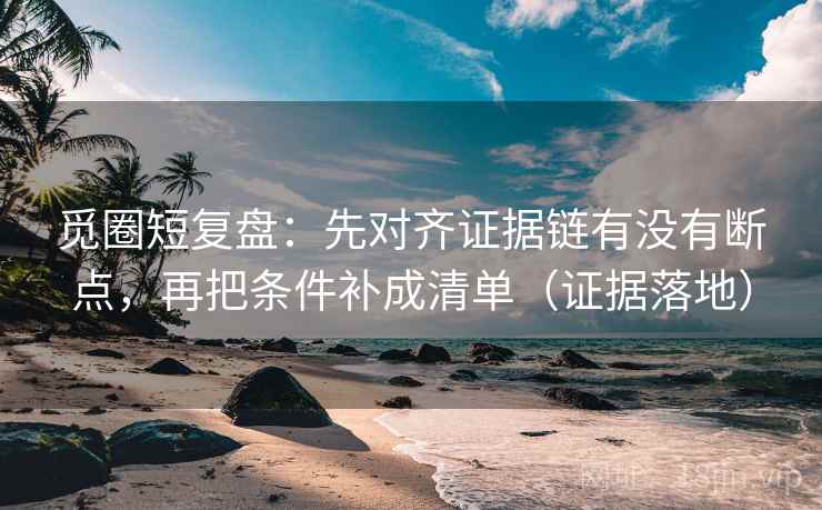觅圈短复盘：先对齐证据链有没有断点，再把条件补成清单（证据落地）