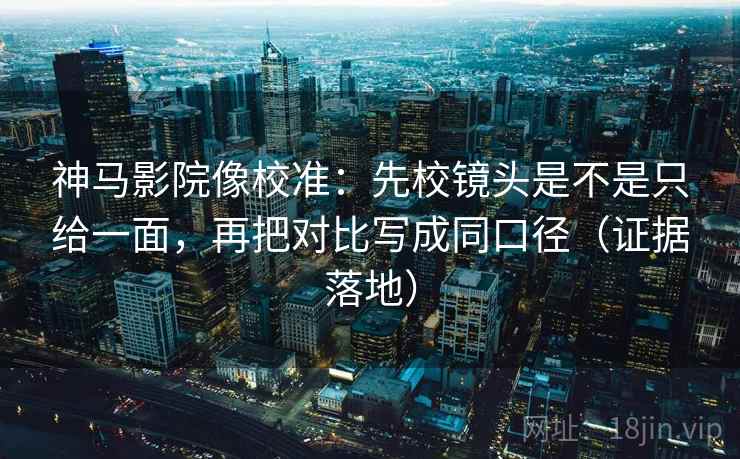 神马影院像校准：先校镜头是不是只给一面，再把对比写成同口径（证据落地）