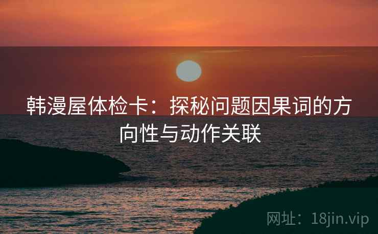 韩漫屋体检卡：探秘问题因果词的方向性与动作关联