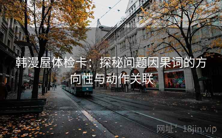 韩漫屋体检卡：探秘问题因果词的方向性与动作关联