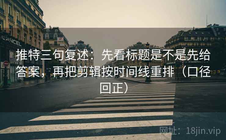 推特三句复述:先看标题是不是先给答案,再把剪辑按时间线重排(口径回正) 推特三句复述:先看标题是不是先给答案,再把剪辑按时间线重排(口径回正)