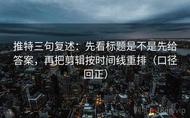推特三句复述:先看标题是不是先给答案,再把剪辑按时间线重排(口径回正) 推特三句复述:先看标题是不是先给答案,再把剪辑按时间线重排(口径回正)