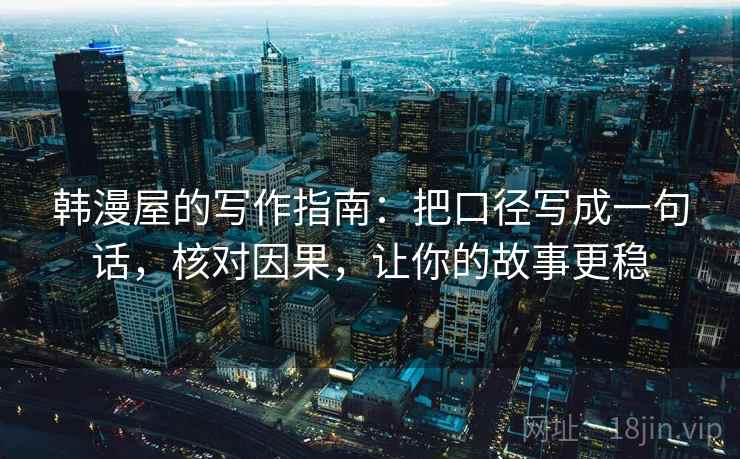 韩漫屋的写作指南：把口径写成一句话，核对因果，让你的故事更稳