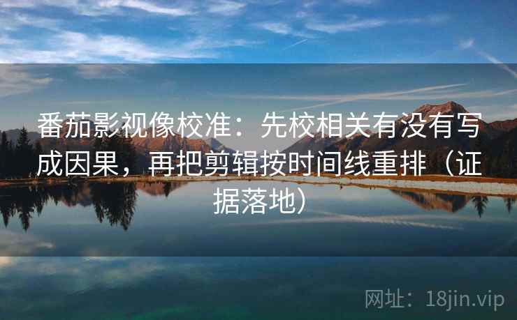 番茄影视像校准：先校相关有没有写成因果，再把剪辑按时间线重排（证据落地）