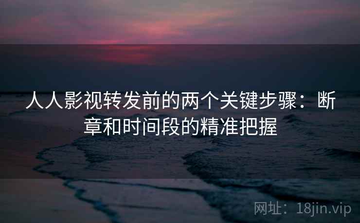 人人影视转发前的两个关键步骤：断章和时间段的精准把握