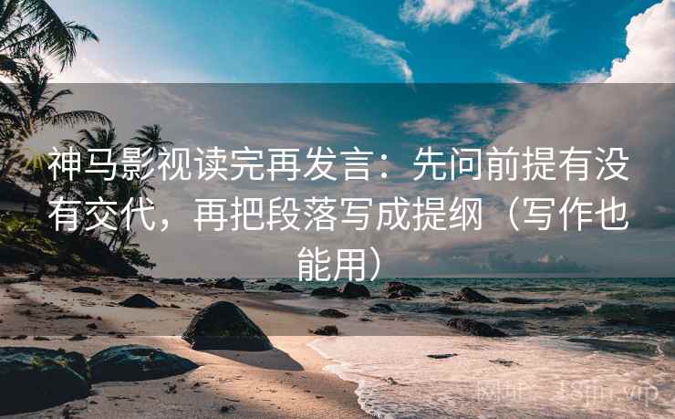 神马影视读完再发言：先问前提有没有交代，再把段落写成提纲（写作也能用）