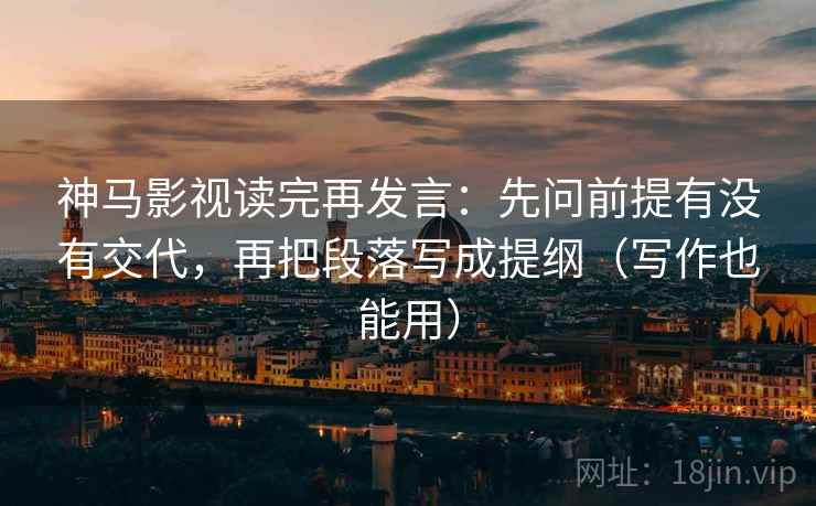 神马影视读完再发言：先问前提有没有交代，再把段落写成提纲（写作也能用）