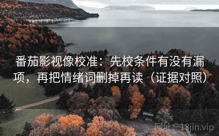 番茄影视像校准：先校条件有没有漏项，再把情绪词删掉再读（证据对照）