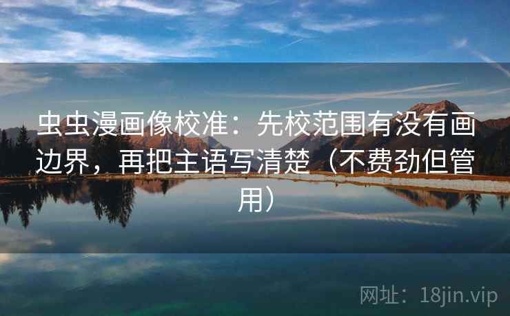 虫虫漫画像校准：先校范围有没有画边界，再把主语写清楚（不费劲但管用）