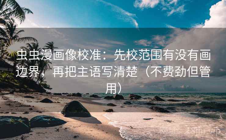 虫虫漫画像校准：先校范围有没有画边界，再把主语写清楚（不费劲但管用）