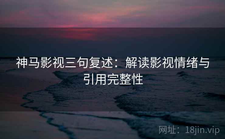 神马影视三句复述：解读影视情绪与引用完整性