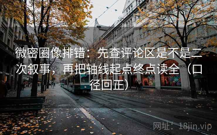 微密圈像排错：先查评论区是不是二次叙事，再把轴线起点终点读全（口径回正）