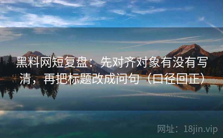 黑料网短复盘：先对齐对象有没有写清，再把标题改成问句（口径回正）