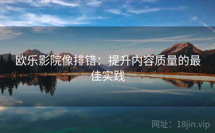 欧乐影院像排错：提升内容质量的最佳实践