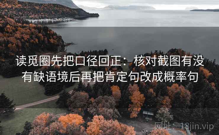 读觅圈先把口径回正：核对截图有没有缺语境后再把肯定句改成概率句