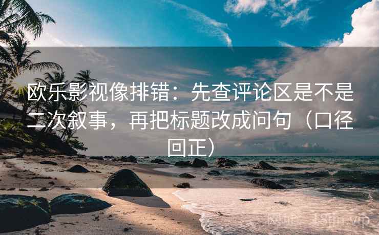 欧乐影视像排错：先查评论区是不是二次叙事，再把标题改成问句（口径回正）