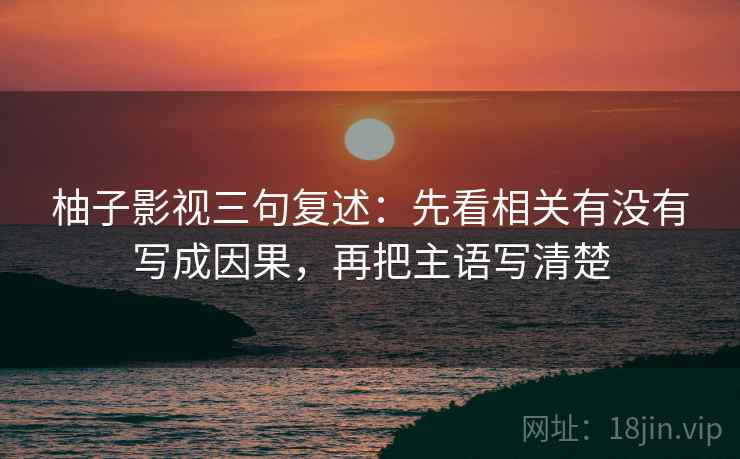 柚子影视三句复述：先看相关有没有写成因果，再把主语写清楚