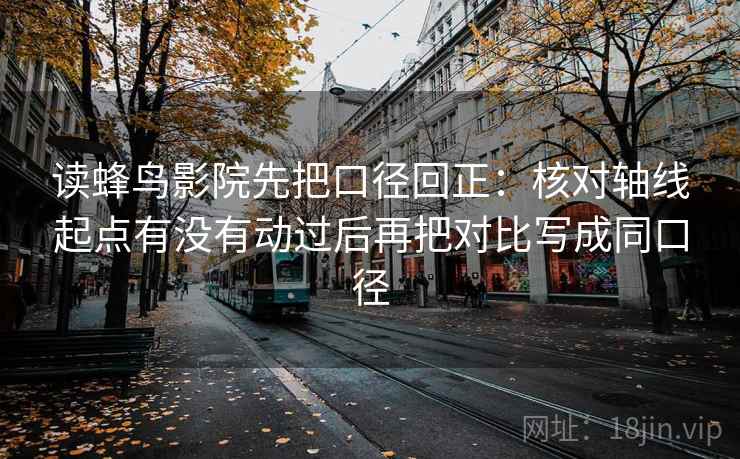 读蜂鸟影院先把口径回正：核对轴线起点有没有动过后再把对比写成同口径
