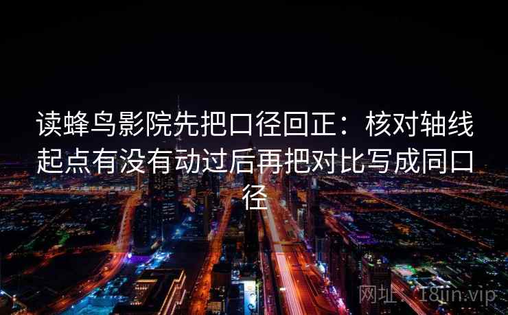 读蜂鸟影院先把口径回正：核对轴线起点有没有动过后再把对比写成同口径