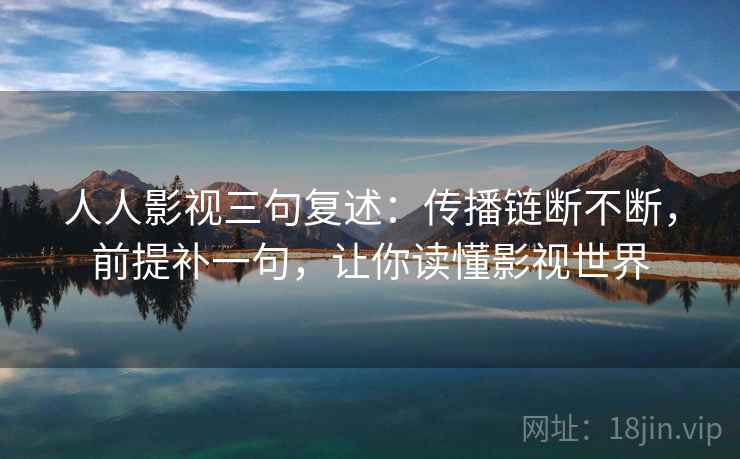人人影视三句复述：传播链断不断，前提补一句，让你读懂影视世界
