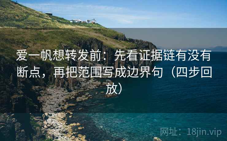 爱一帆想转发前：先看证据链有没有断点，再把范围写成边界句（四步回放）