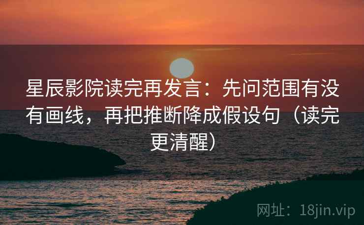 星辰影院读完再发言：先问范围有没有画线，再把推断降成假设句（读完更清醒）