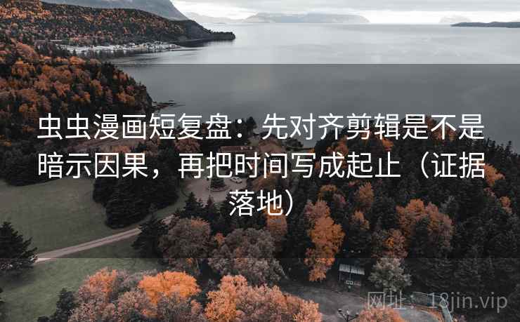 虫虫漫画短复盘：先对齐剪辑是不是暗示因果，再把时间写成起止（证据落地）