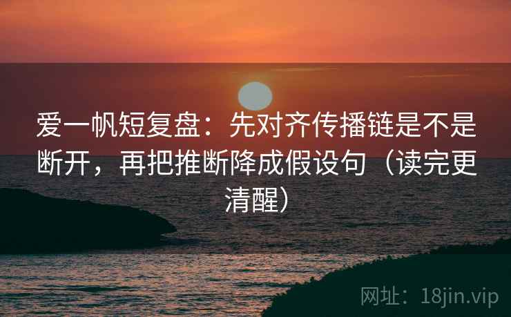 爱一帆短复盘：先对齐传播链是不是断开，再把推断降成假设句（读完更清醒）